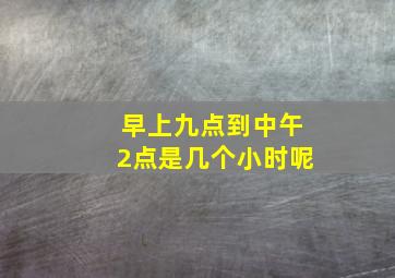 早上九点到中午2点是几个小时呢