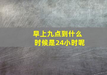 早上九点到什么时候是24小时呢