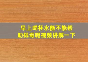 早上喝杯水能不能帮助排毒呢视频讲解一下