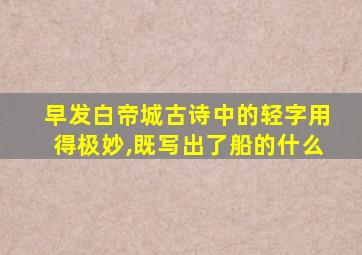 早发白帝城古诗中的轻字用得极妙,既写出了船的什么