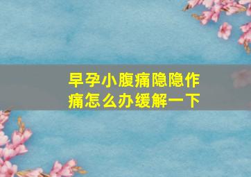 早孕小腹痛隐隐作痛怎么办缓解一下