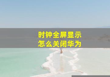 时钟全屏显示怎么关闭华为