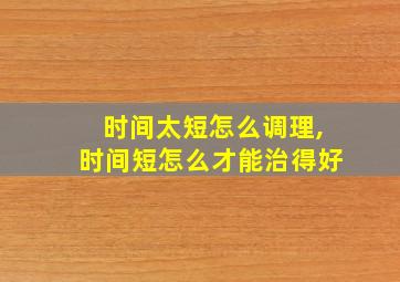 时间太短怎么调理,时间短怎么才能治得好