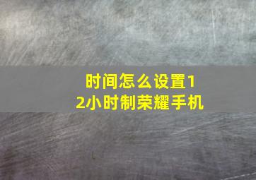 时间怎么设置12小时制荣耀手机