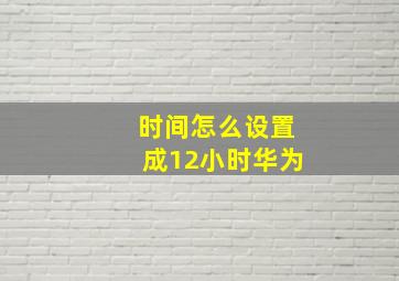 时间怎么设置成12小时华为