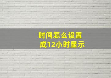 时间怎么设置成12小时显示