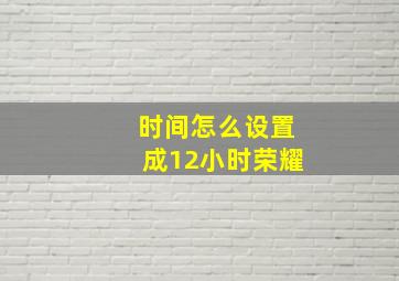 时间怎么设置成12小时荣耀