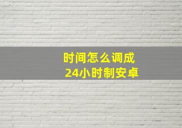 时间怎么调成24小时制安卓