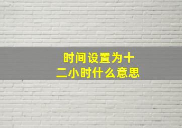 时间设置为十二小时什么意思