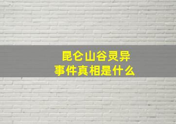 昆仑山谷灵异事件真相是什么