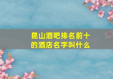 昆山酒吧排名前十的酒店名字叫什么