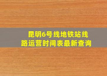 昆明6号线地铁站线路运营时间表最新查询