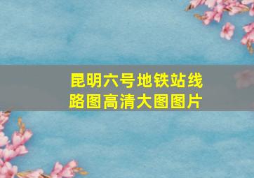 昆明六号地铁站线路图高清大图图片