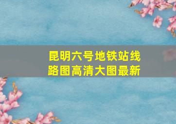 昆明六号地铁站线路图高清大图最新