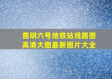 昆明六号地铁站线路图高清大图最新图片大全