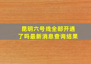 昆明六号线全部开通了吗最新消息查询结果