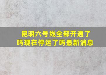 昆明六号线全部开通了吗现在停运了吗最新消息