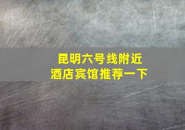 昆明六号线附近酒店宾馆推荐一下