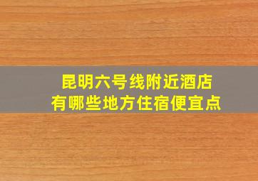 昆明六号线附近酒店有哪些地方住宿便宜点