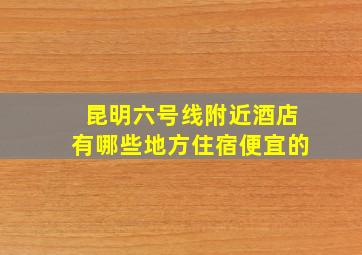 昆明六号线附近酒店有哪些地方住宿便宜的