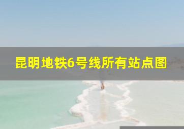 昆明地铁6号线所有站点图