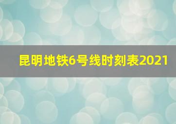 昆明地铁6号线时刻表2021