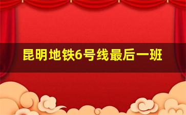 昆明地铁6号线最后一班