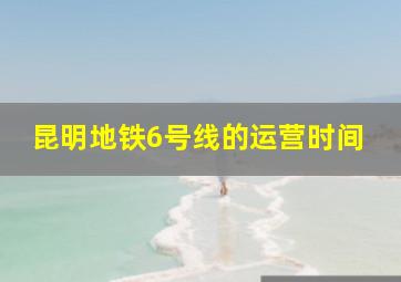 昆明地铁6号线的运营时间