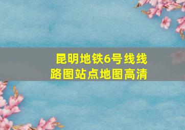 昆明地铁6号线线路图站点地图高清