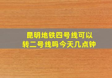 昆明地铁四号线可以转二号线吗今天几点钟