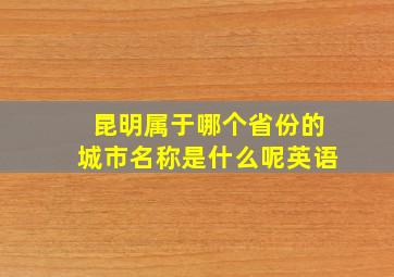 昆明属于哪个省份的城市名称是什么呢英语