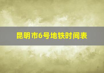 昆明市6号地铁时间表