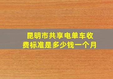 昆明市共享电单车收费标准是多少钱一个月