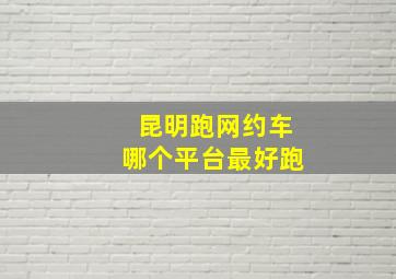 昆明跑网约车哪个平台最好跑