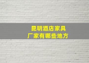 昆明酒店家具厂家有哪些地方