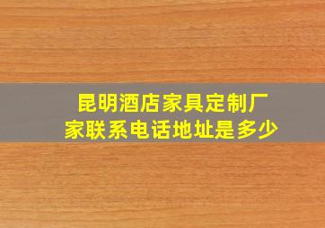 昆明酒店家具定制厂家联系电话地址是多少