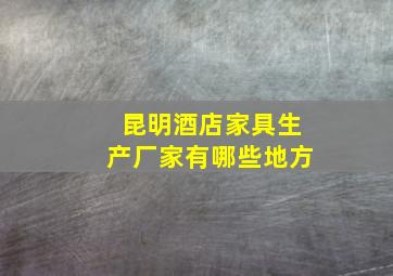 昆明酒店家具生产厂家有哪些地方