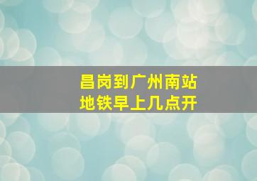 昌岗到广州南站地铁早上几点开