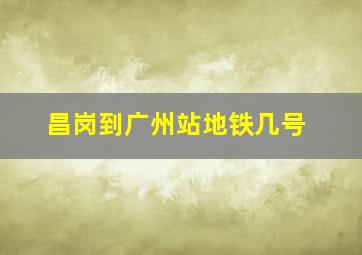 昌岗到广州站地铁几号