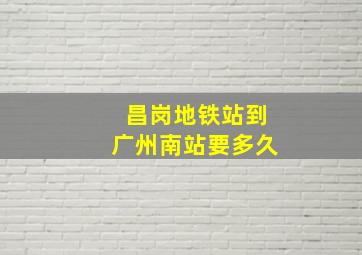 昌岗地铁站到广州南站要多久