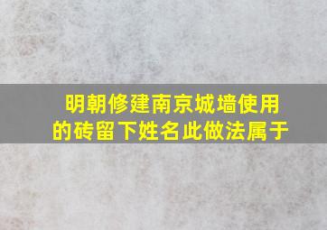 明朝修建南京城墙使用的砖留下姓名此做法属于