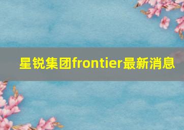 星锐集团frontier最新消息