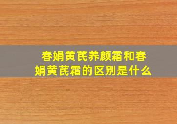 春娟黄芪养颜霜和春娟黄芪霜的区别是什么