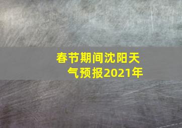 春节期间沈阳天气预报2021年