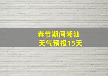 春节期间潮汕天气预报15天