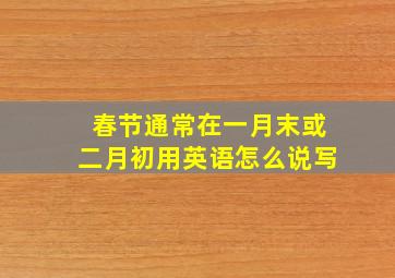 春节通常在一月末或二月初用英语怎么说写