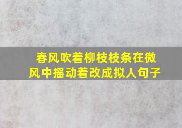 春风吹着柳枝枝条在微风中摇动着改成拟人句子