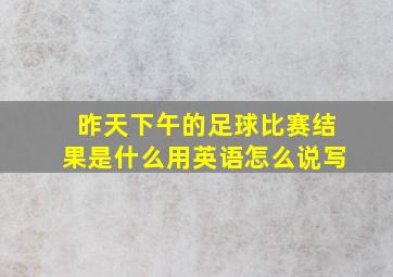 昨天下午的足球比赛结果是什么用英语怎么说写