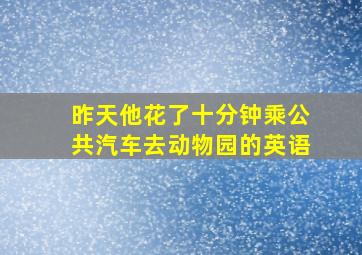 昨天他花了十分钟乘公共汽车去动物园的英语