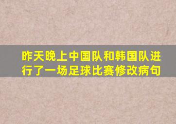 昨天晚上中国队和韩国队进行了一场足球比赛修改病句